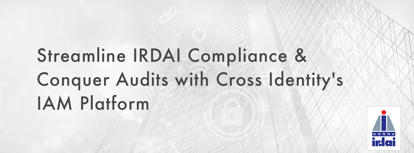 IRDAI Compliance Conquer Audits with Cross Identitys | Cross Identity: Converged IAM Solutions for Enhanced Security